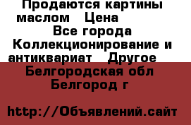 Продаются картины маслом › Цена ­ 8 340 - Все города Коллекционирование и антиквариат » Другое   . Белгородская обл.,Белгород г.